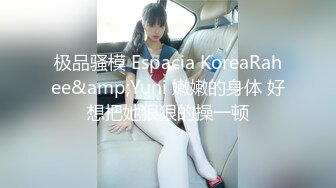 极品骚模 Espacia KoreaRahee&amp;Yuni 嫩嫩的身体 好想把她狠狠的操一顿