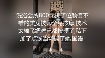 洗浴会所800元挑了位颜值不错的美女技师全身按摩,技术太棒了把鸡巴都按硬了,私下加了点钱当场操了她.国语!