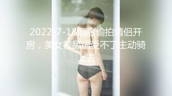 2022-7-18酒店偷拍情侣开房，美女被舔逼受不了主动骑上去