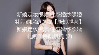 新娘定妆视频 性感婚纱照婚礼闹洞房趴趴视【新娘泄密】新娘定妆视频 性感婚纱照婚礼闹洞房趴趴视 (2)