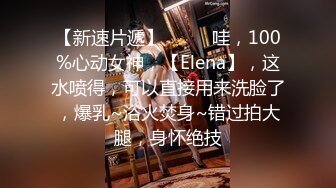 【新速片遞】  ⭐⭐⭐哇，100%心动女神，【Elena】，这水喷得，可以直接用来洗脸了，爆乳~浴火焚身~错过拍大腿，身怀绝技