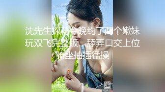 沈先生探花今晚约了两个嫩妹玩双飞完整版，舔弄口交上位骑坐抽插猛操