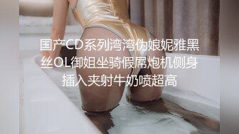 国产CD系列湾湾伪娘妮雅黑丝OL御姐坐骑假屌炮机侧身插入夹射牛奶喷超高