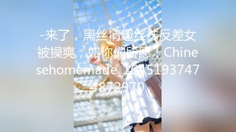 -来了，黑丝情趣丝袜反差女被操爽，如你们所愿！Chinesehomemade_16451937474872970