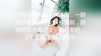 【胸毛随风飘】大场面，一群高质量美女，女孩被操翻，颜值都在水准之上，没有差的，3个蜜桃臀叠罗汉 (6)