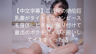 【中文字幕】ご近所の絶伦巨乳妻がタイトミニワンピースを身体にピタッと张り付けて童贞のボクをディルド扱いしてイキまくった话