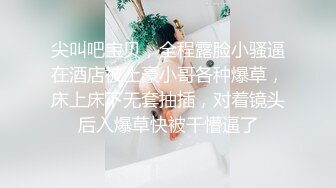 尖叫吧宝贝，全程露脸小骚逼在酒店被土豪小哥各种爆草，床上床下无套抽插，对着镜头后入爆草快被干懵逼了