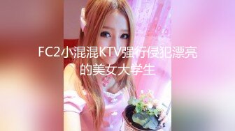 FC2小混混KTV强行侵犯漂亮的美女大学生