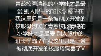 青葱校园清纯的小学妹才是最爱 别人眼中的班长学霸？在我这里只是一条被彻底开发的校服母狗罢了青葱校园清纯的小学妹才是最爱 别人眼中的班长学霸？在我这里只是一条被彻底开发的校服母狗罢了V