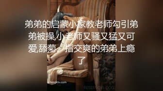 弟弟的启蒙小家教老师勾引弟弟被操,小老师又骚又猛又可爱,舔菊、指交爽的弟弟上瘾了