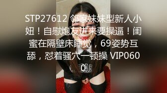 STP27612 邻家妹妹型新人小妞！自慰炮友进来要操逼！闺蜜在隔壁床睡觉，69姿势互舔，怼着骚穴一顿操 VIP0600