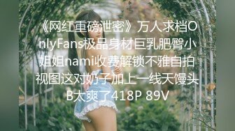 《网红重磅泄密》万人求档OnlyFans极品身材巨乳肥臀小姐姐nami收费解锁不雅自拍视图这对奶子加上一线天馒头B太爽了418P 89V