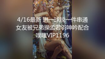 4/16最新 进一球脱一件串通女友被兄弟操孟若羽呻吟配合噗嗤VIP1196