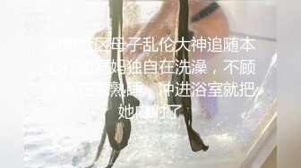 海角社区母子乱伦大神追随本心行动妈妈独自在洗澡，不顾老爸在家熟睡，冲进浴室就把她内射了