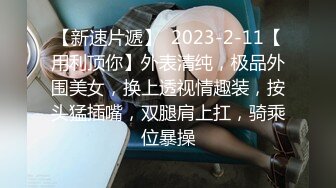 【新速片遞】  2023-2-11【用利顶你】外表清纯，极品外围美女，换上透视情趣装，按头猛插嘴，双腿肩上扛，骑乘位暴操