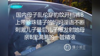   国内母子乱伦穿豹纹开档裤B上带珍珠链子的妈妈淫语不断刺激儿子最后儿子爆发射她母亲B里满满的一管精液