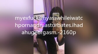 myexfucksmyasswhileiwatchpornandmasturbates.ihadahugeorgasm.-2160p