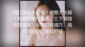 网红美女小姐姐！美臀大长腿！假屌骑乘位套弄，上下深插场面淫骚，手指扣弄骚穴，搞的湿哒哒，美女好骚