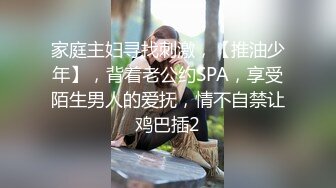 家庭主妇寻找刺激，【推油少年】，背着老公约SPA，享受陌生男人的爱抚，情不自禁让鸡巴插2