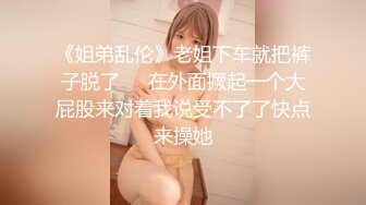 《姐弟乱伦》老姐下车就把裤子脱了❤️在外面撅起一个大屁股来对着我说受不了了快点来操她