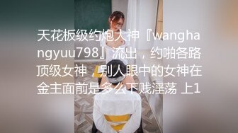 天花板级约炮大神『wanghangyuu798』流出，约啪各路顶级女神，别人眼中的女神在金主面前是多么下贱淫荡 上1