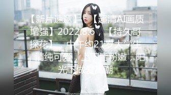 【新片速遞】   【超清AI画质增强】2022.8.6，【持久哥探花】，中午约21岁大学生，清纯可爱，上下皆粉嫩，阳光下做爱高潮