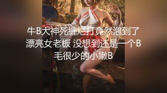 牛B大神死缠烂打竟然泡到了漂亮女老板 没想到还是一个B毛很少的小嫩B