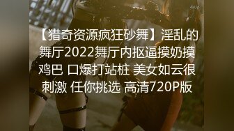 【猎奇资源疯狂砂舞】淫乱的舞厅2022舞厅内抠逼摸奶摸鸡巴 口爆打站桩 美女如云很刺激 任你挑选 高清720P版