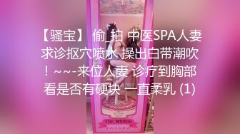 【骚宝】 偷_拍 中医SPA人妻求诊抠穴喷水 操出白带潮吹！~~-来位人妻 诊疗到胸部 看是否有硬块 一直柔乳 (1)