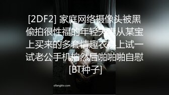 [2DF2] 家庭网络摄像头被黑偸拍很性福的年轻夫妻从某宝上买来的多套情趣衣换上试一试老公手机拍然后啪啪啪自慰 [BT种子]