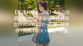 【新速片遞】 2023-9-3流出酒店偷拍❤️洗浴会所按摩房女技师SPA 口交+口爆+舔全身+胸推+冰火+毒龙+做爱