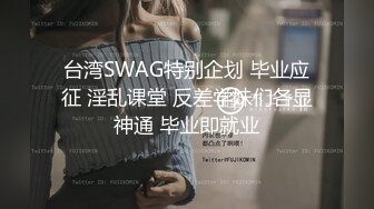 台湾SWAG特别企划 毕业应征 淫乱课堂 反差学妹们各显神通 毕业即就业