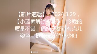 【新片速遞】   2024.3.29，【小蓝裤解锁探花】，今晚的质量不错，俩妹子都还有点儿姿色，挺会玩娇俏小少妇