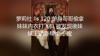 萝莉社 lls 120 单身哥哥偷拿妹妹内衣打飞机 被发现後妹妹主动要帮忙 小蜜