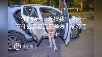 “你们两个一起操我”感受一下什么是极品反差婊（简芥黑科技）