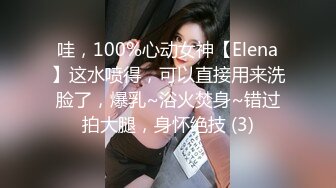 哇，100%心动女神【Elena】这水喷得，可以直接用来洗脸了，爆乳~浴火焚身~错过拍大腿，身怀绝技 (3)