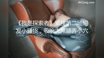 《我是探索者》紧接第二场短发小骚货，吸吮大屌舔弄小穴