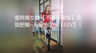 蜜桃臀女神【不骚不要钱】无敌肥臀~粉嫩鲍鱼~【32V】 (30)