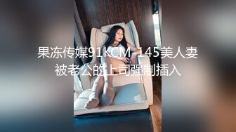 果冻传媒91KCM-145美人妻被老公的上司强制插入