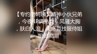 【专约老阿姨】精神小伙兄弟，今夜4P俩熟女，风骚大胸，肤白人浪，同床竞技服侍姐姐到高潮