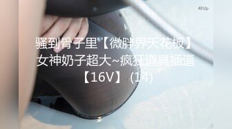 骚到骨子里【微胖界天花板】女神奶子超大~疯狂道具插逼【16V】 (14)