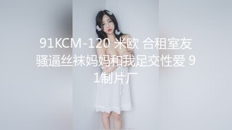 91KCM-120 米欧 合租室友骚逼丝袜妈妈和我足交性爱 91制片厂