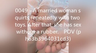 0049 - A married woman squirts repeatedly with two toys. After that, she has sex without a rubber.　POV (ph63b3964031cd3)