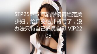 STP25545 气质眼镜御姐范美少妇，给口交估计肾亏了，没办法只有自己道具自慰 VIP2209