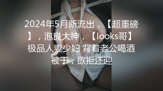 2024年5月新流出，【超重磅】，泡良大神，【looks哥】极品人妻少妇 背着老公喝酒被干，欲拒还迎