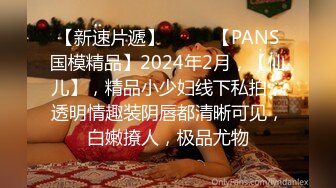 【新速片遞】  ♈♈♈【PANS国模精品】2024年2月，【仙儿】，精品小少妇线下私拍，透明情趣装阴唇都清晰可见，白嫩撩人，极品尤物