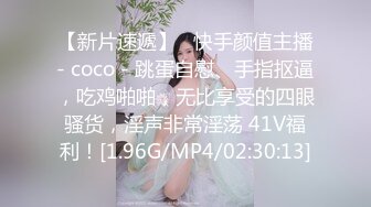 【新片速遞】   快手颜值主播- coco - 跳蛋自慰、手指抠逼，吃鸡啪啪，无比享受的四眼骚货，淫声非常淫荡 41V福利！[1.96G/MP4/02:30:13]