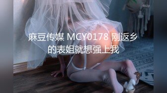 麻豆传媒 MCY0178 刚返乡的表姐就想强上我