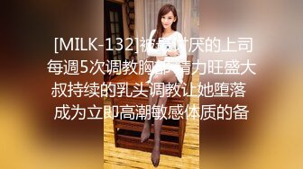  [MILK-132]被最讨厌的上司每週5次调教胸部 精力旺盛大叔持续的乳头调教让她堕落 成为立即高潮敏感体质的备