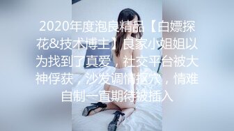 2020年度泡良精品【白嫖探花&技术博主】良家小姐姐以为找到了真爱，社交平台被大神俘获，沙发调情抠穴，情难自制一直期待被插入